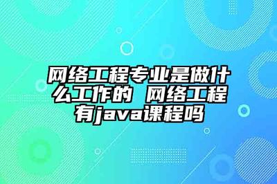 网络工程专业是做什么工作的 网络工程有java课程吗